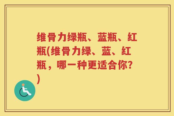 维骨力绿瓶、蓝瓶、红瓶(维骨力绿、蓝、红瓶,哪一种更适合你?) 维骨力绿瓶、蓝瓶、红瓶(维骨力绿、蓝、红瓶,哪一种更适合你?)