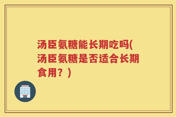 汤臣氨糖能长期吃吗(汤臣氨糖是否适合长期食用?) 汤臣氨糖能长期吃吗(汤臣氨糖是否适合长期食用?)