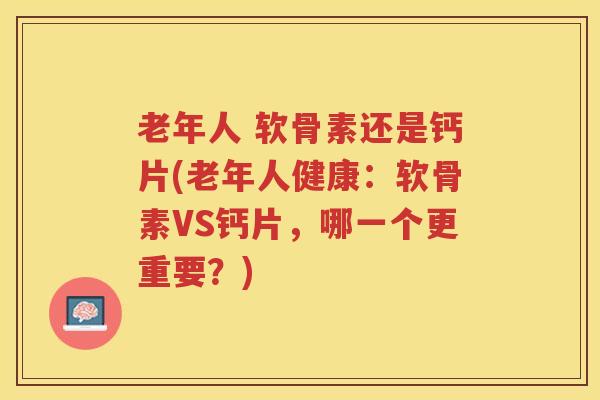 老年人 软骨素还是钙片(老年人健康:软骨素VS钙片,哪一个更重要?) 老年人 软骨素还是钙片(老年人健康:软骨素VS钙片,哪一个更重要?)