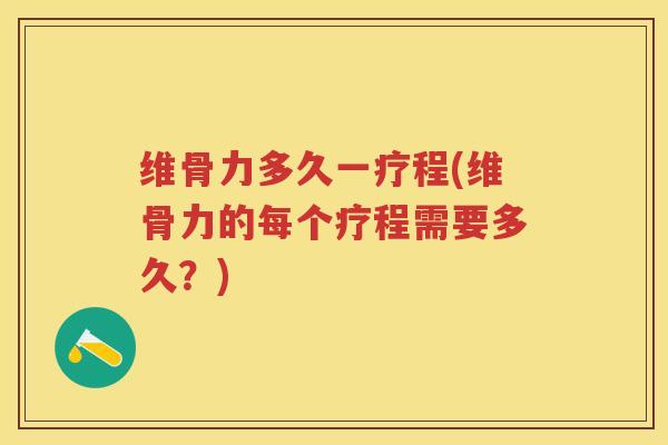 维骨力多久一疗程(维骨力的每个疗程需要多久?) 维骨力多久一疗程(维骨力的每个疗程需要多久?)