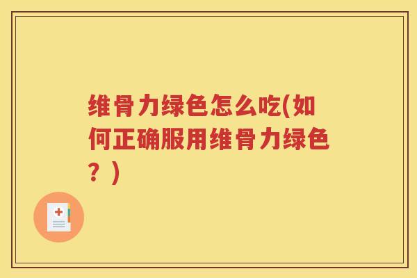 维骨力绿色怎么吃(如何正确服用维骨力绿色？)
