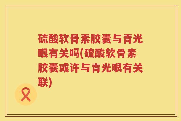 硫酸软骨素胶囊与青光眼有关吗(硫酸软骨素胶囊或许与青光眼有关联) 硫酸软骨素胶囊与青光眼有关吗(硫酸软骨素胶囊或许与青光眼有关联)