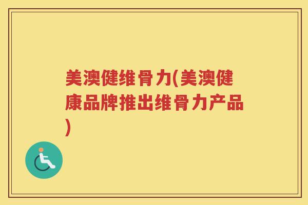 美澳健维骨力(美澳健康品牌推出维骨力产品) 美澳健维骨力(美澳健康品牌推出维骨力产品)