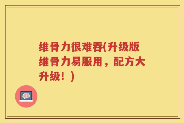 维骨力很难吞(升级版维骨力易服用，配方大升级！)