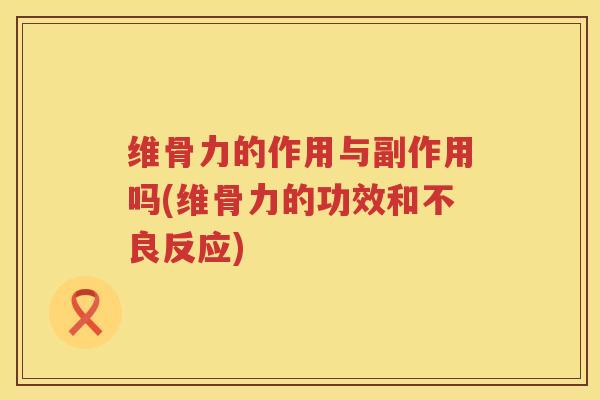 维骨力的作用与副作用吗(维骨力的功效和不良反应)