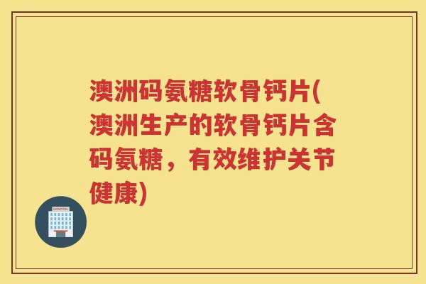澳洲码氨糖软骨钙片(澳洲生产的软骨钙片含码氨糖,有效维护关节健康) 澳洲码氨糖软骨钙片(澳洲生产的软骨钙片含码氨糖,有效维护关节健康)