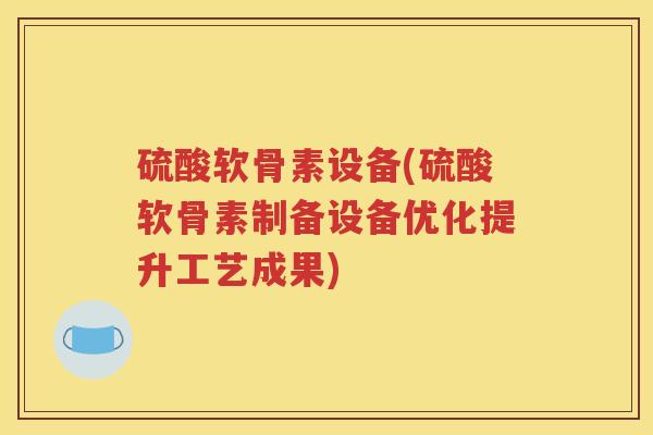 硫酸软骨素设备(硫酸软骨素制备设备优化提升工艺成果)