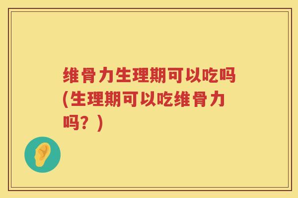 维骨力生理期可以吃吗(生理期可以吃维骨力吗?) 维骨力生理期可以吃吗(生理期可以吃维骨力吗?)