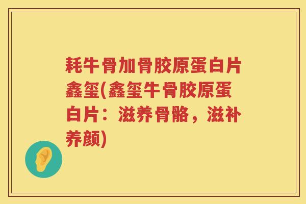 耗牛骨加骨胶原蛋白片鑫玺(鑫玺牛骨胶原蛋白片:滋养骨骼,滋补养颜) 耗牛骨加骨胶原蛋白片鑫玺(鑫玺牛骨胶原蛋白片:滋养骨骼,滋补养颜)
