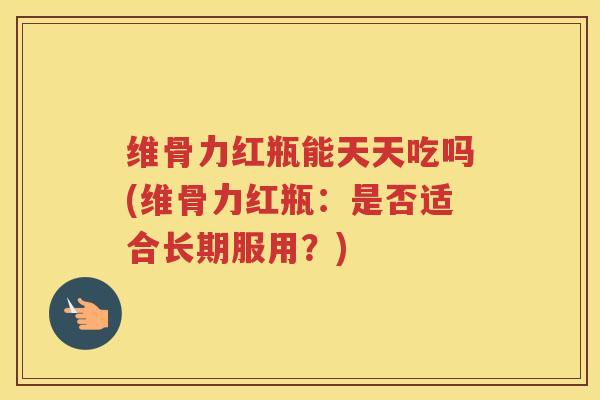 维骨力红瓶能天天吃吗(维骨力红瓶：是否适合长期服用？)