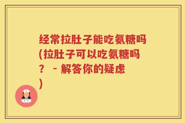 经常拉肚子能吃氨糖吗(拉肚子可以吃氨糖吗? - 解答你的疑虑) 经常拉肚子能吃氨糖吗(拉肚子可以吃氨糖吗? - 解答你的疑虑)