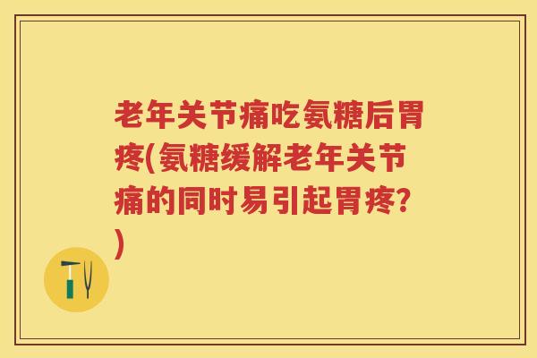老年关节痛吃氨糖后胃疼(氨糖缓解老年关节痛的同时易引起胃疼?) 老年关节痛吃氨糖后胃疼(氨糖缓解老年关节痛的同时易引起胃疼?)