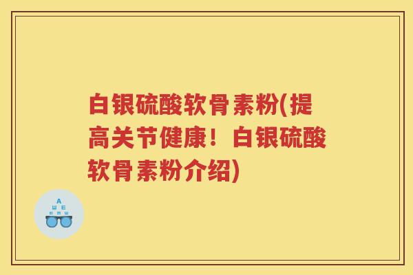 白银硫酸软骨素粉(提高关节健康!白银硫酸软骨素粉介绍) 白银硫酸软骨素粉(提高关节健康!白银硫酸软骨素粉介绍)
