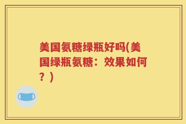 美国氨糖绿瓶好吗(美国绿瓶氨糖:效果如何?) 美国氨糖绿瓶好吗(美国绿瓶氨糖:效果如何?)