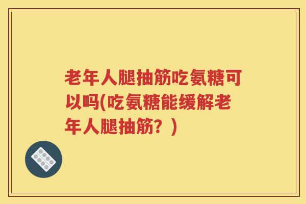 老年人腿抽筋吃氨糖可以吗(吃氨糖能缓解老年人腿抽筋?) 老年人腿抽筋吃氨糖可以吗(吃氨糖能缓解老年人腿抽筋?)