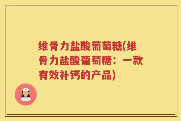 维骨力盐酸葡萄糖(维骨力盐酸葡萄糖:一款有效补钙的产品) 维骨力盐酸葡萄糖(维骨力盐酸葡萄糖:一款有效补钙的产品)