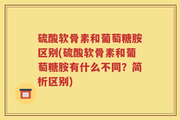 硫酸软骨素和葡萄糖胺区别(硫酸软骨素和葡萄糖胺有什么不同?简析区别) 硫酸软骨素和葡萄糖胺区别(硫酸软骨素和葡萄糖胺有什么不同?简析区别)