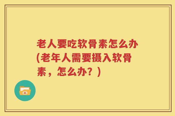 老人要吃软骨素怎么办(老年人需要摄入软骨素,怎么办?) 老人要吃软骨素怎么办(老年人需要摄入软骨素,怎么办?)