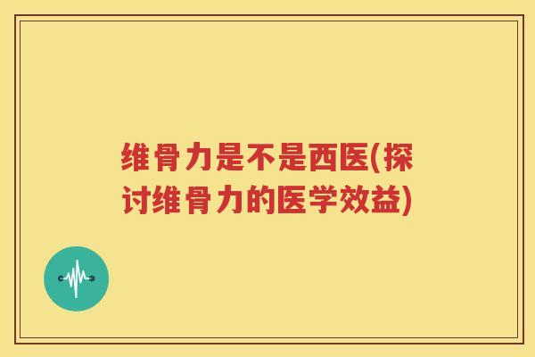 维骨力是不是西医(探讨维骨力的医学效益) 维骨力是不是西医(探讨维骨力的医学效益)
