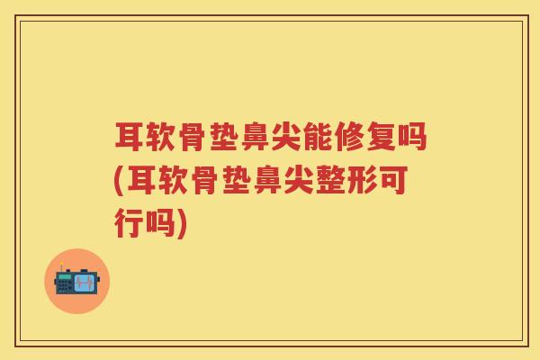 耳软骨垫鼻尖能修复吗(耳软骨垫鼻尖整形可行吗) 耳软骨垫鼻尖能修复吗(耳软骨垫鼻尖整形可行吗)