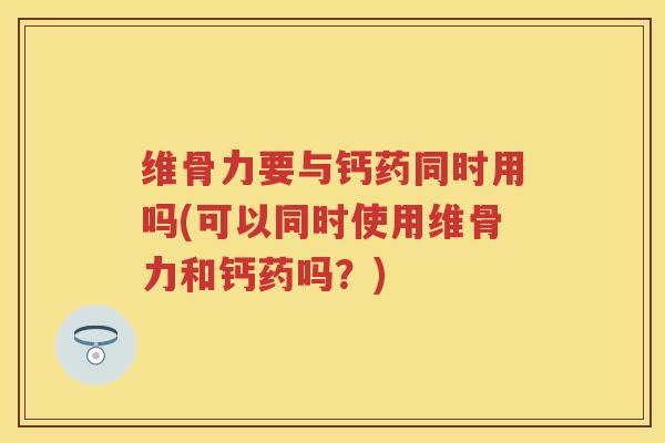 维骨力要与钙药同时用吗(可以同时使用维骨力和钙药吗?) 维骨力要与钙药同时用吗(可以同时使用维骨力和钙药吗?)