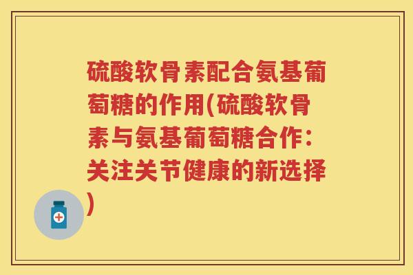 硫酸软骨素配合氨基葡萄糖的作用(硫酸软骨素与氨基葡萄糖合作:关注关节健康的新选择) 硫酸软骨素配合氨基葡萄糖的作用(硫酸软骨素与氨基葡萄糖合作:关注关节健康的新选择)