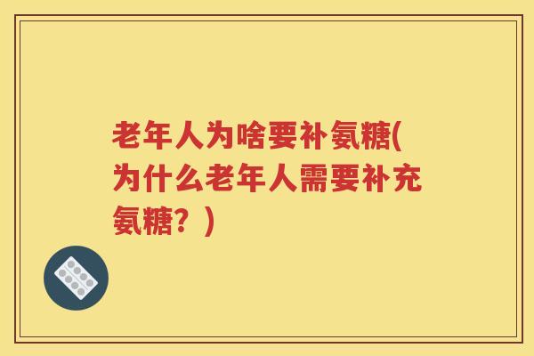 老年人为啥要补氨糖(为什么老年人需要补充氨糖？)