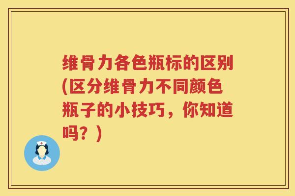 维骨力各色瓶标的区别(区分维骨力不同颜色瓶子的小技巧,你知道吗?) 维骨力各色瓶标的区别(区分维骨力不同颜色瓶子的小技巧,你知道吗?)