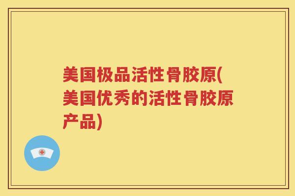 美国极品活性骨胶原(美国优秀的活性骨胶原产品) 美国极品活性骨胶原(美国优秀的活性骨胶原产品)