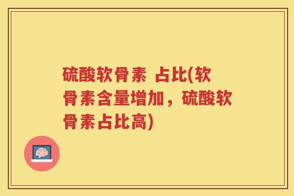 硫酸软骨素 占比(软骨素含量增加，硫酸软骨素占比高)