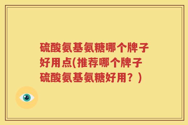 硫酸氨基氨糖哪个牌子好用点(推荐哪个牌子硫酸氨基氨糖好用?) 硫酸氨基氨糖哪个牌子好用点(推荐哪个牌子硫酸氨基氨糖好用?)
