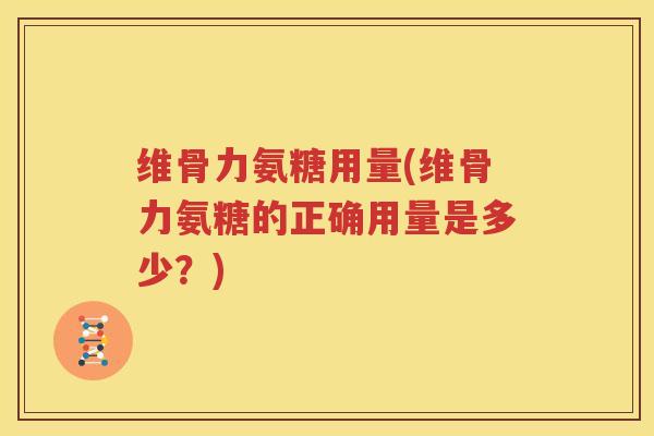 维骨力氨糖用量(维骨力氨糖的正确用量是多少？)