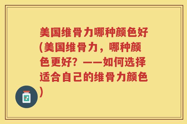 美国维骨力哪种颜色好(美国维骨力，哪种颜色更好？——如何选择适合自己的维骨力颜色)