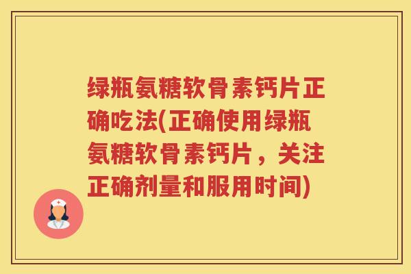 绿瓶氨糖软骨素钙片正确吃法(正确使用绿瓶氨糖软骨素钙片,关注正确剂量和服用时间) 绿瓶氨糖软骨素钙片正确吃法(正确使用绿瓶氨糖软骨素钙片,关注正确剂量和服用时间)