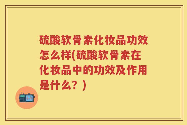 硫酸软骨素化妆品功效怎么样(硫酸软骨素在化妆品中的功效及作用是什么?) 硫酸软骨素化妆品功效怎么样(硫酸软骨素在化妆品中的功效及作用是什么?)