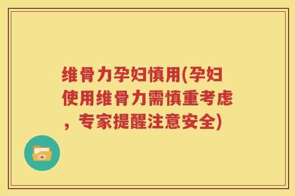 维骨力孕妇慎用(孕妇使用维骨力需慎重考虑,专家提醒注意安全) 维骨力孕妇慎用(孕妇使用维骨力需慎重考虑,专家提醒注意安全)