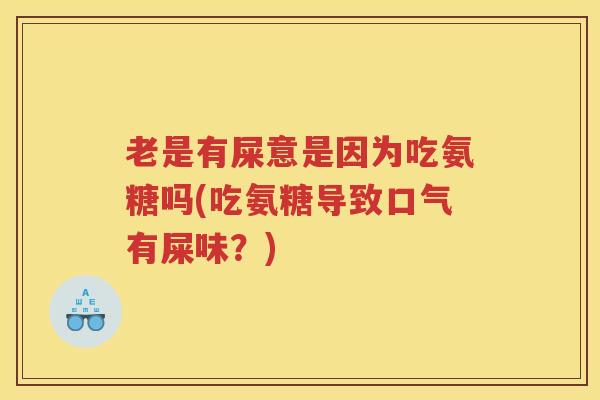 老是有屎意是因为吃氨糖吗(吃氨糖导致口气有屎味?) 老是有屎意是因为吃氨糖吗(吃氨糖导致口气有屎味?)