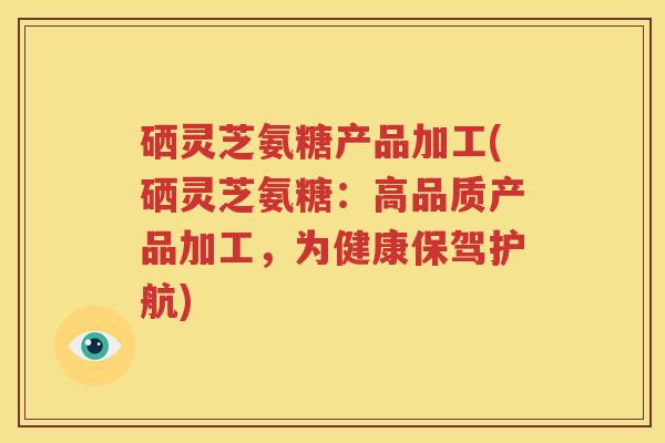 硒灵芝氨糖产品加工(硒灵芝氨糖:高品质产品加工,为健康保驾护航) 硒灵芝氨糖产品加工(硒灵芝氨糖:高品质产品加工,为健康保驾护航)