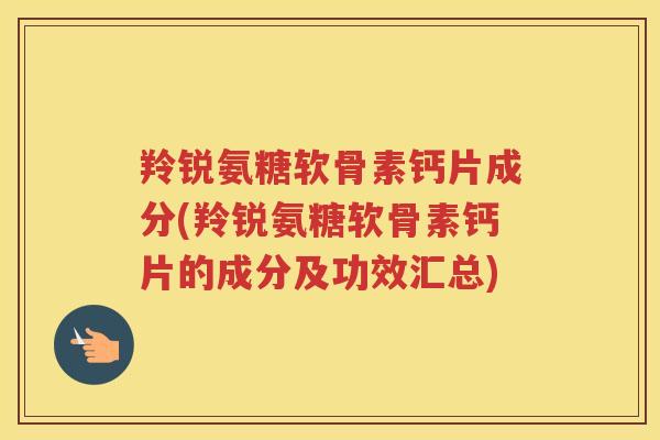 羚锐氨糖软骨素钙片成分(羚锐氨糖软骨素钙片的成分及功效汇总) 羚锐氨糖软骨素钙片成分(羚锐氨糖软骨素钙片的成分及功效汇总)