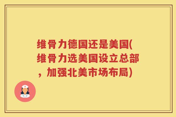 维骨力德国还是美国(维骨力选美国设立总部，加强北美市场布局)