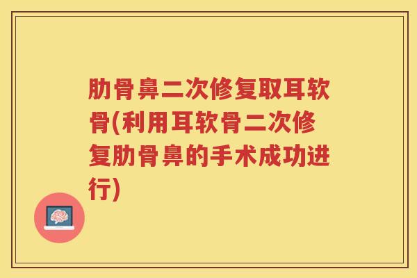 肋骨鼻二次修复取耳软骨(利用耳软骨二次修复肋骨鼻的手术成功进行) 肋骨鼻二次修复取耳软骨(利用耳软骨二次修复肋骨鼻的手术成功进行)
