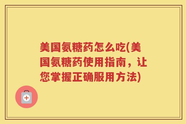 美国氨糖药怎么吃(美国氨糖药使用指南，让您掌握正确服用方法)