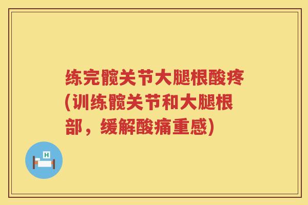 练完髋关节大腿根酸疼(训练髋关节和大腿根部，缓解酸痛重感)