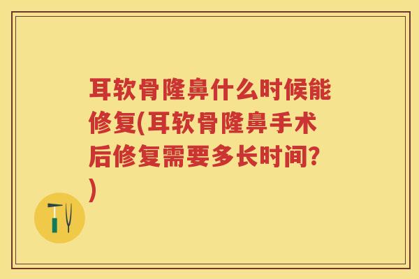 耳软骨隆鼻什么时候能修复(耳软骨隆鼻手术后修复需要多长时间?) 耳软骨隆鼻什么时候能修复(耳软骨隆鼻手术后修复需要多长时间?)