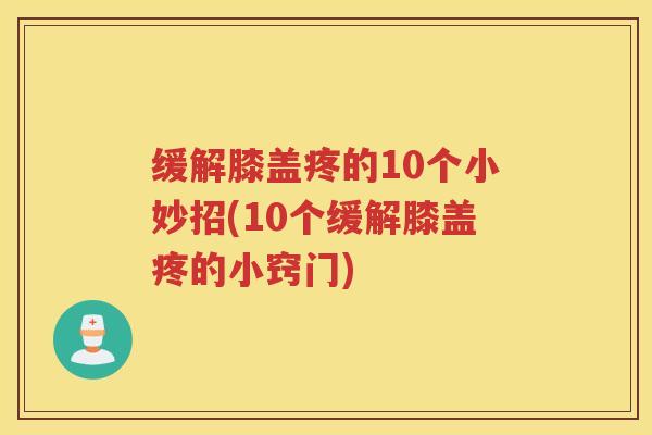 缓解膝盖疼的10个小妙招(10个缓解膝盖疼的小窍门) 缓解膝盖疼的10个小妙招(10个缓解膝盖疼的小窍门)