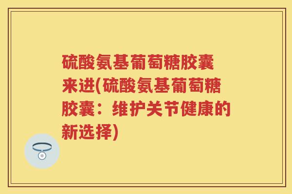 硫酸氨基葡萄糖胶囊 来进(硫酸氨基葡萄糖胶囊:维护关节健康的新选择) 硫酸氨基葡萄糖胶囊 来进(硫酸氨基葡萄糖胶囊:维护关节健康的新选择)