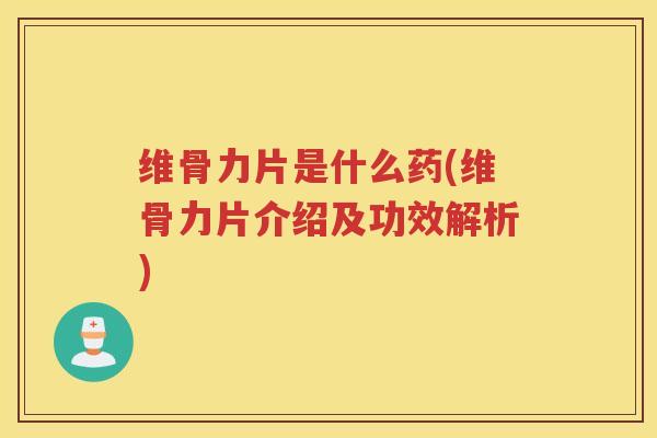 维骨力片是什么药(维骨力片介绍及功效解析) 维骨力片是什么药(维骨力片介绍及功效解析)