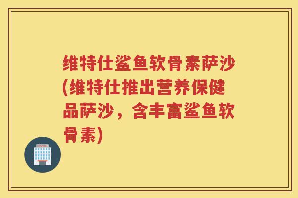 维特仕鲨鱼软骨素萨沙(维特仕推出营养保健品萨沙，含丰富鲨鱼软骨素)