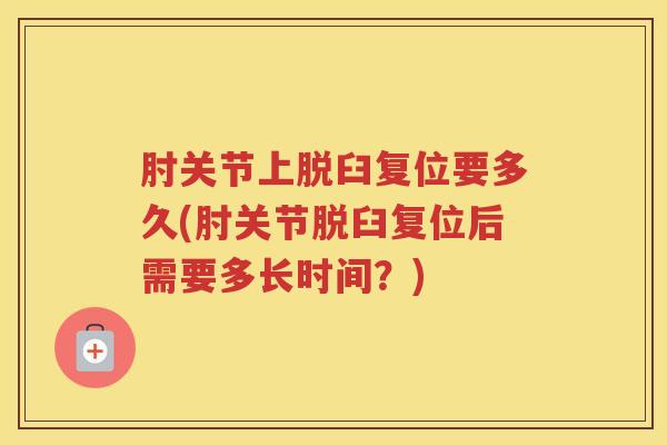 肘关节上脱臼复位要多久(肘关节脱臼复位后需要多长时间？)