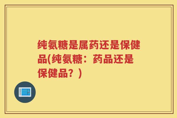 纯氨糖是属药还是保健品(纯氨糖:药品还是保健品?) 纯氨糖是属药还是保健品(纯氨糖:药品还是保健品?)